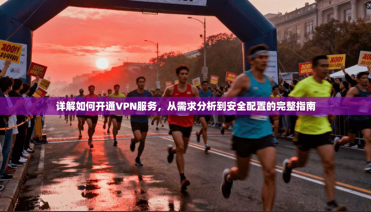 详解如何开通VPN服务，从需求分析到安全配置的完整指南