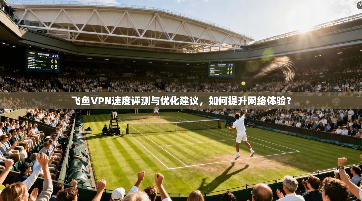 飞鱼VPN速度评测与优化建议,如何提升网络体验?