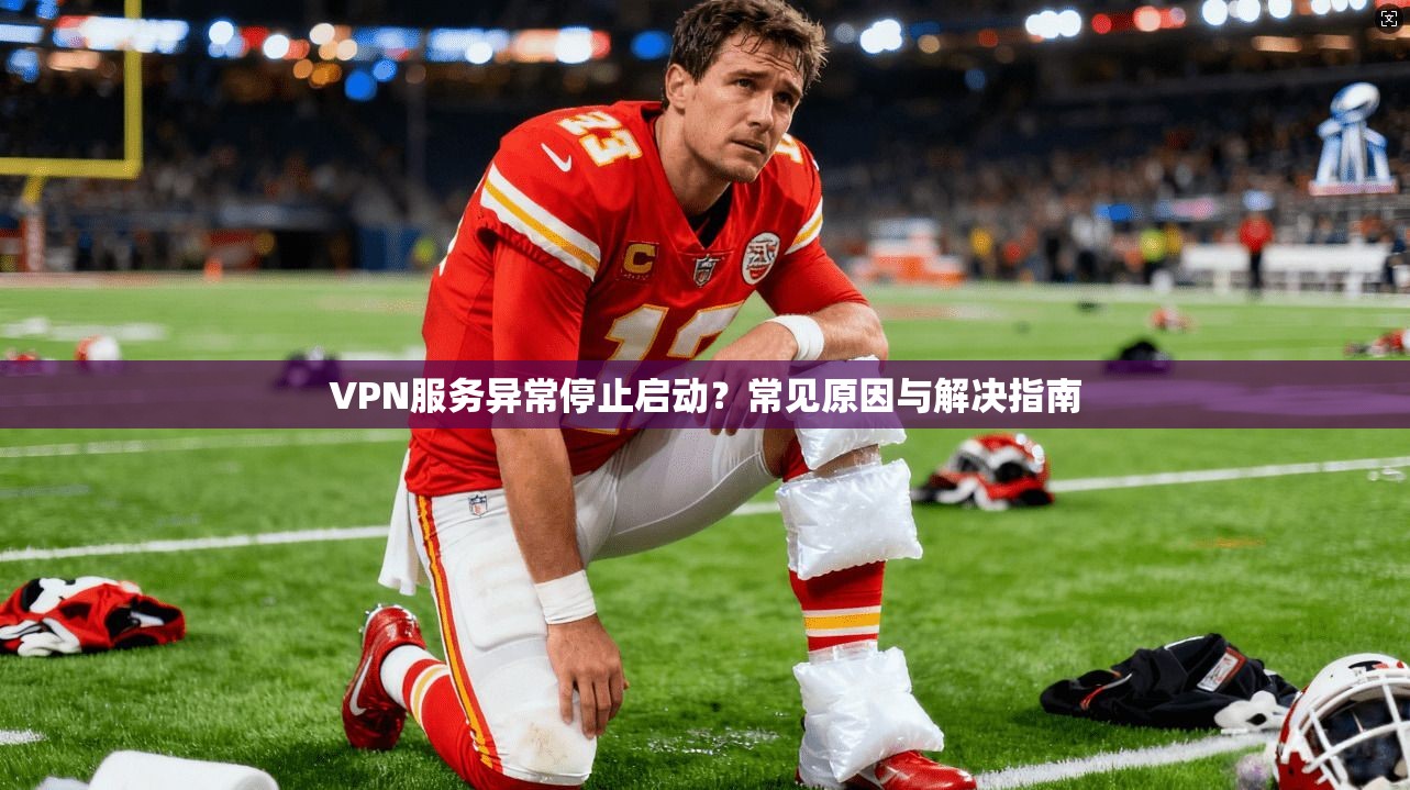 VPN服务异常停止启动?常见原因与解决指南 VPN服务异常停止启动?常见原因与解决指南