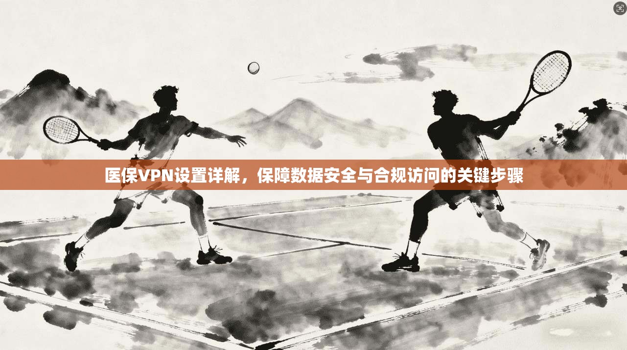 医保VPN设置详解，保障数据安全与合规访问的关键步骤
