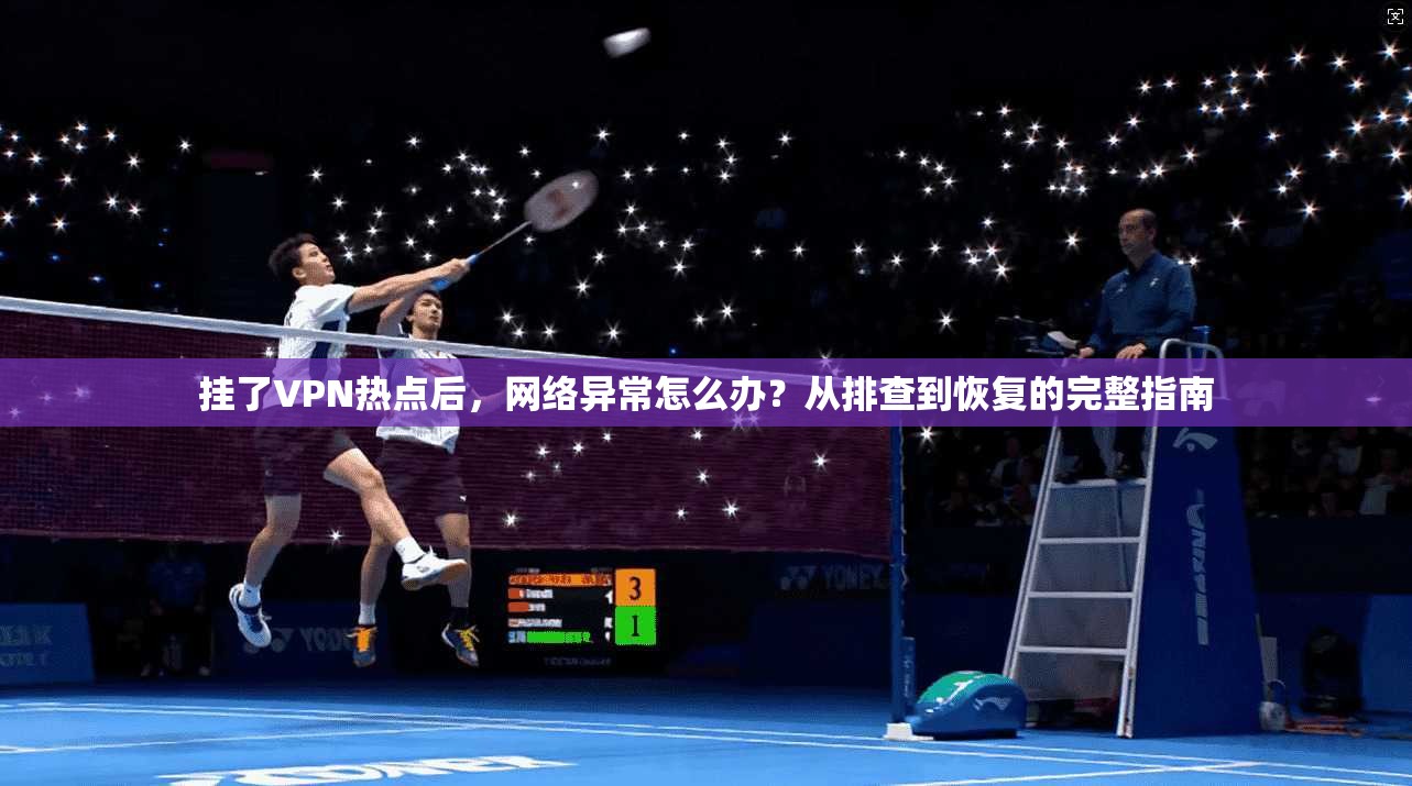 挂了VPN热点后，网络异常怎么办？从排查到恢复的完整指南