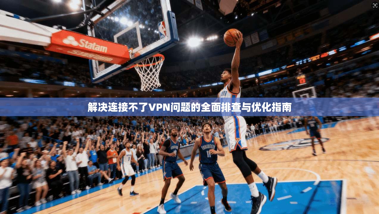 解决连接不了VPN问题的全面排查与优化指南