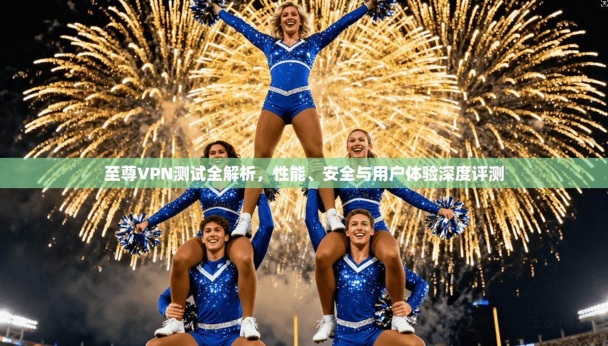 至尊VPN测试全解析，性能、安全与用户体验深度评测