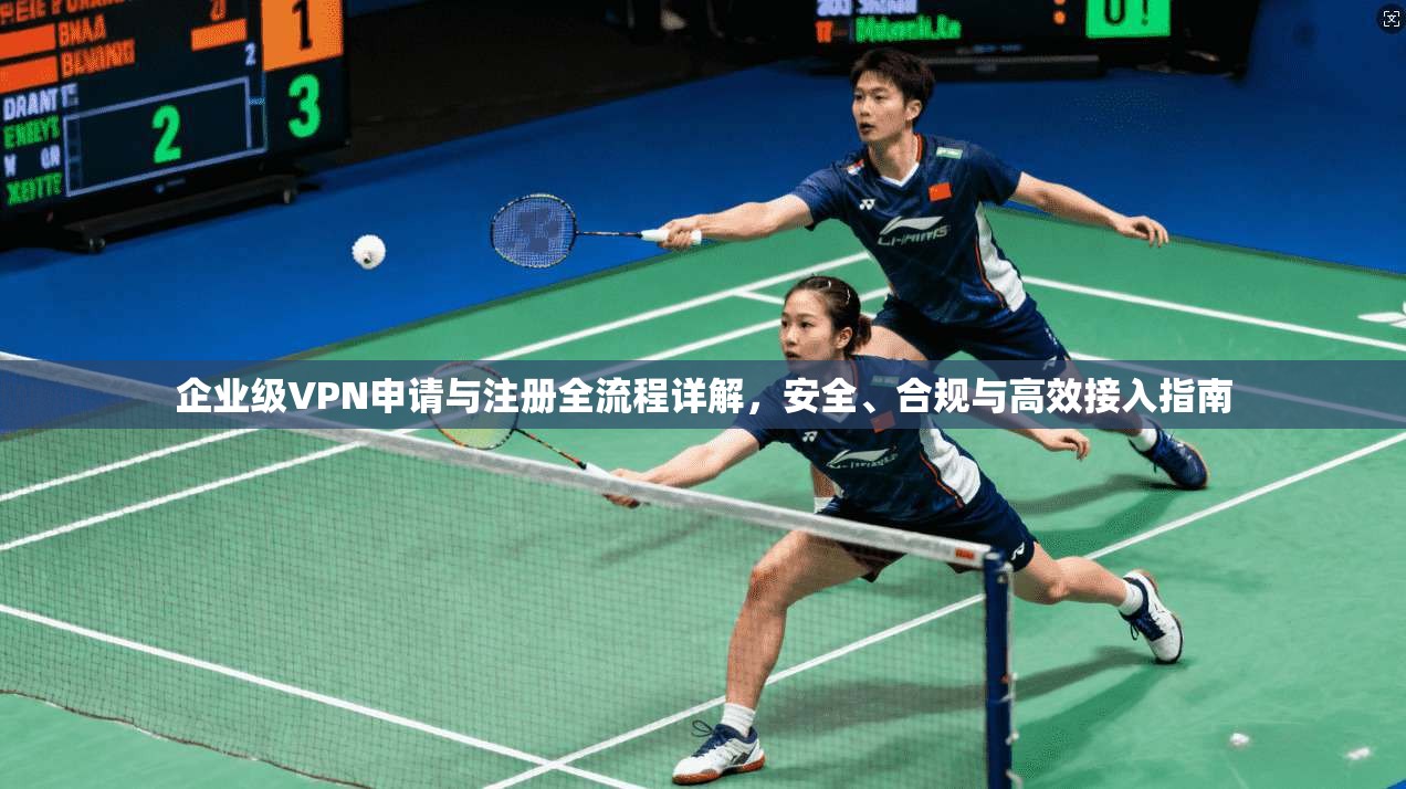 企业级VPN申请与注册全流程详解,安全、合规与高效接入指南