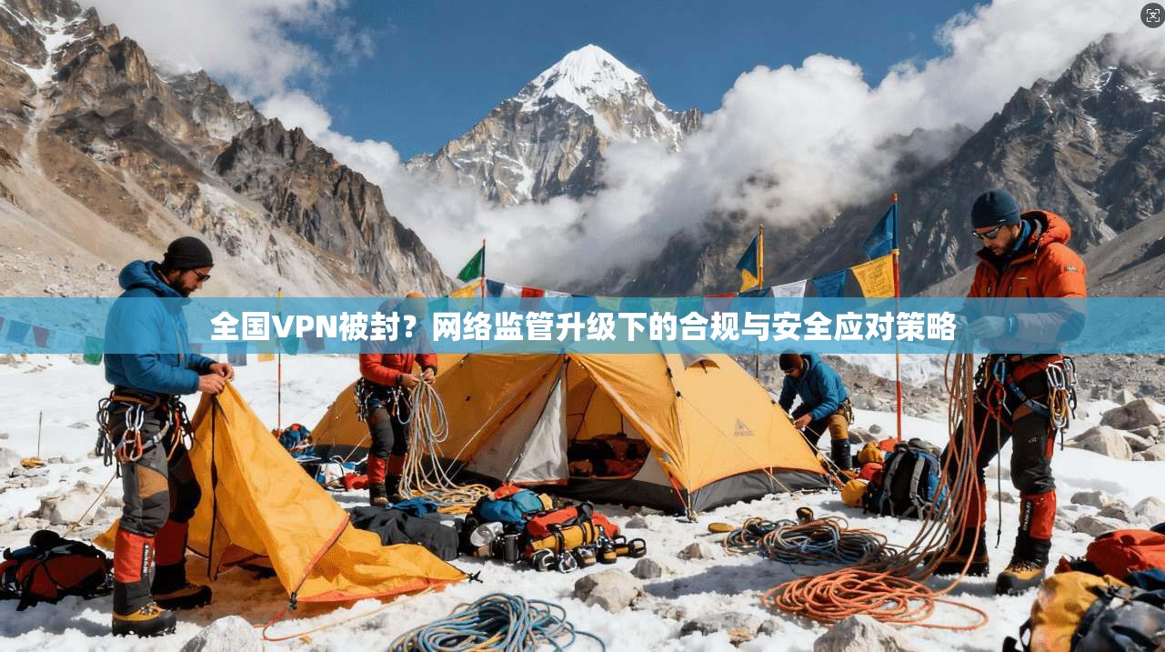 全国VPN被封？网络监管升级下的合规与安全应对策略