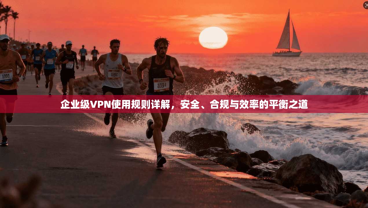 企业级VPN使用规则详解，安全、合规与效率的平衡之道