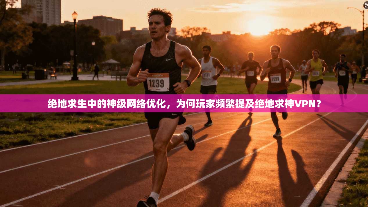 绝地求生中的神级网络优化，为何玩家频繁提及绝地求神VPN？