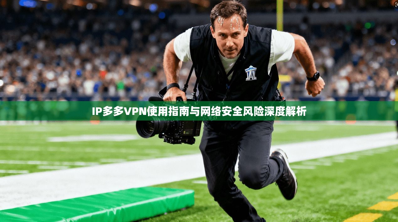 IP多多VPN使用指南与网络安全风险深度解析