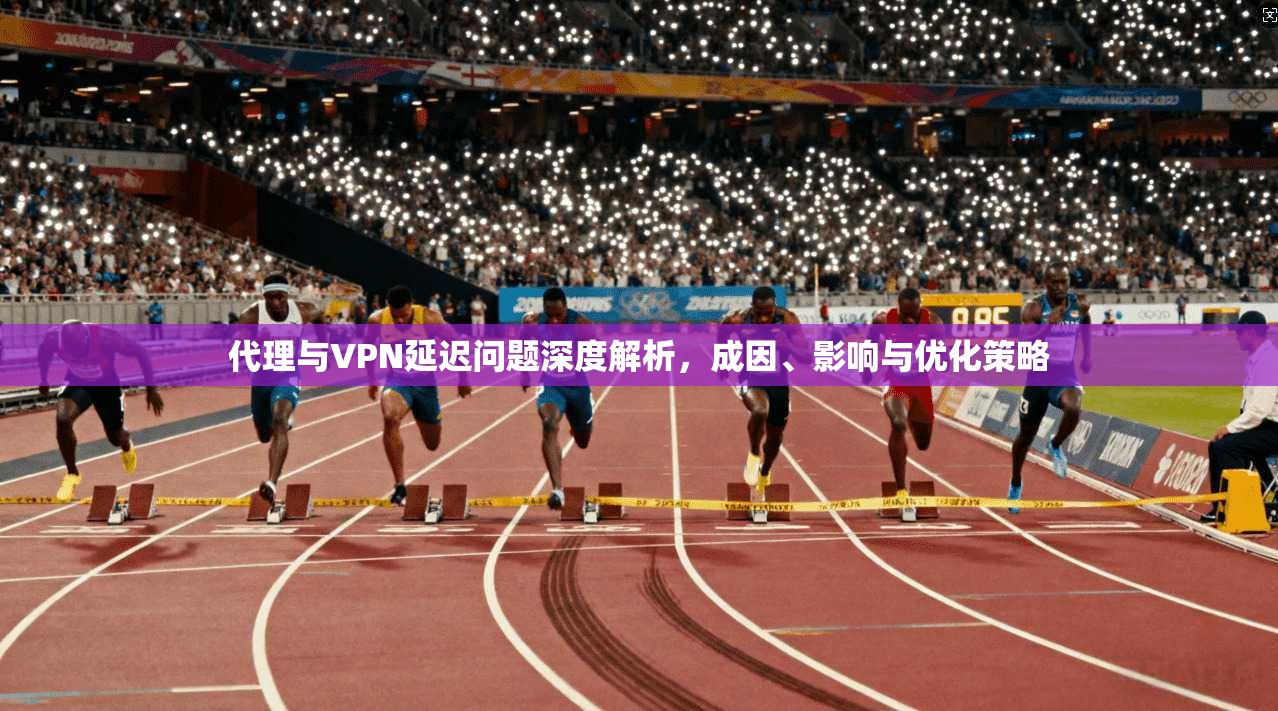 代理与VPN延迟问题深度解析，成因、影响与优化策略