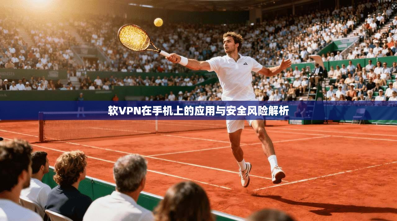 软VPN在手机上的应用与安全风险解析