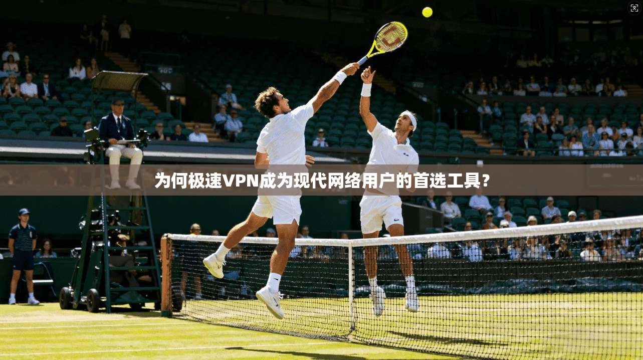 为何极速VPN成为现代网络用户的首选工具?