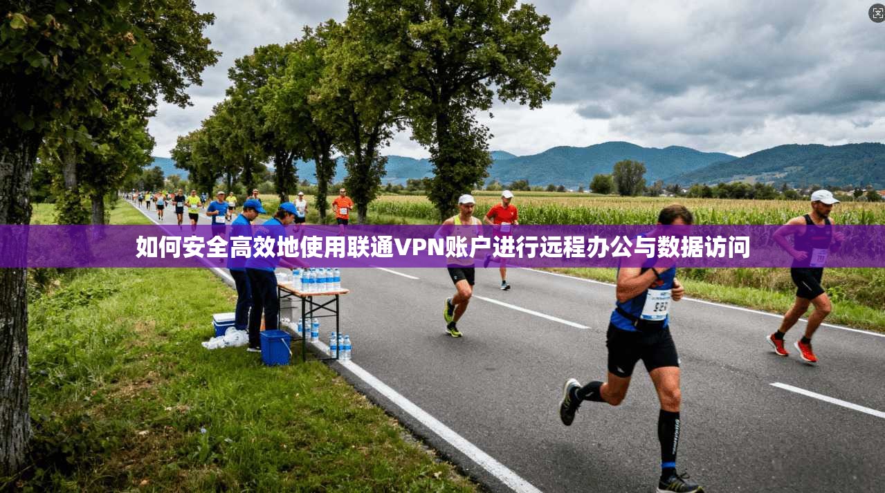 如何安全高效地使用联通VPN账户进行远程办公与数据访问