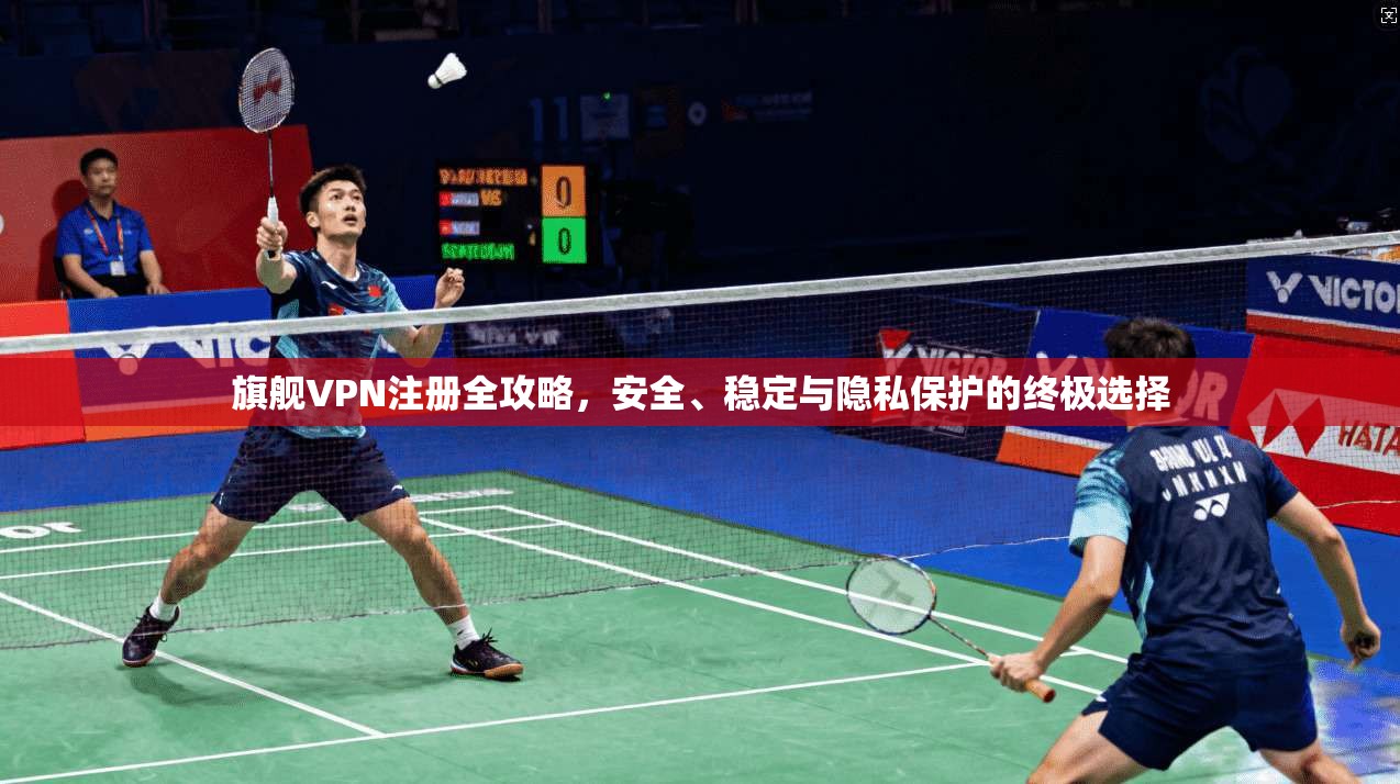 旗舰VPN注册全攻略,安全、稳定与隐私保护的终极选择