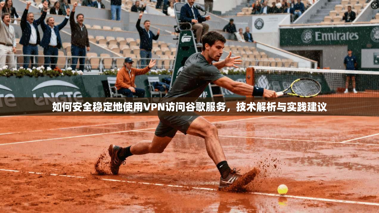如何安全稳定地使用VPN访问谷歌服务，技术解析与实践建议