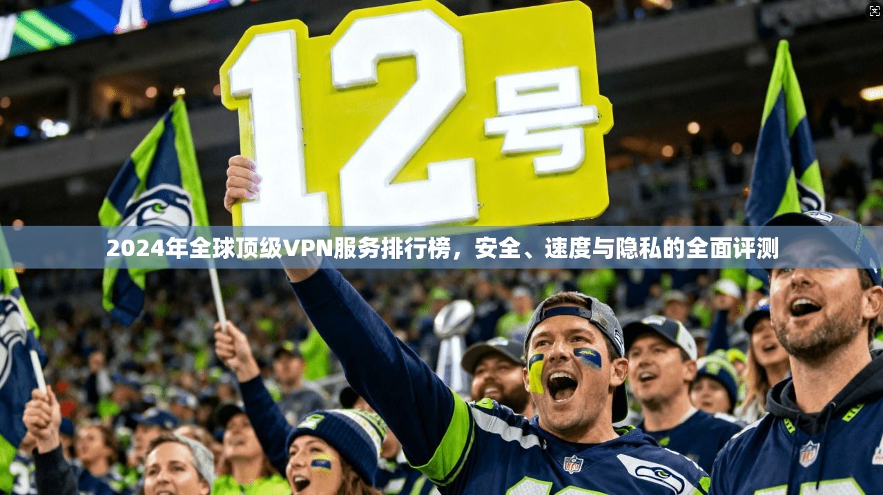 2024年全球顶级VPN服务排行榜，安全、速度与隐私的全面评测