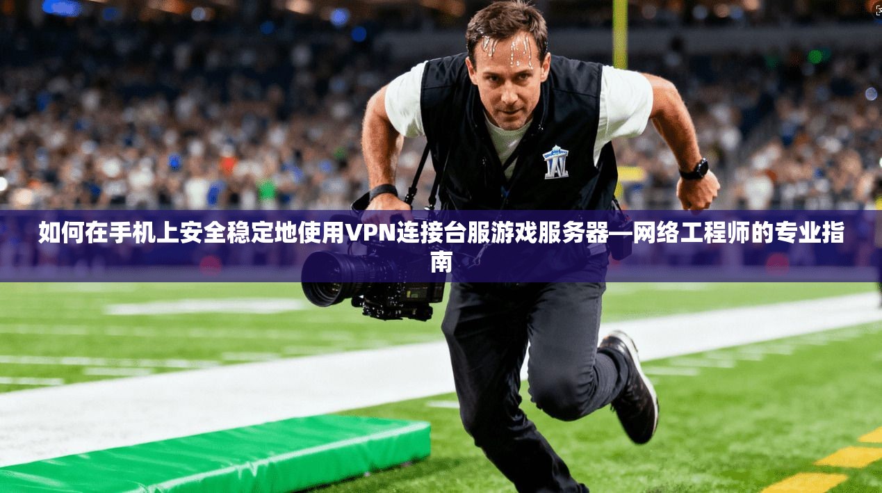 如何在手机上安全稳定地使用VPN连接台服游戏服务器—网络工程师的专业指南