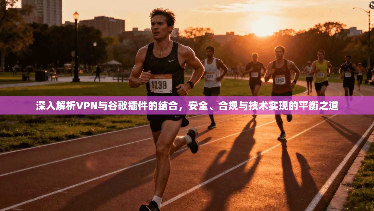 深入解析VPN与谷歌插件的结合,安全、合规与技术实现的平衡之道