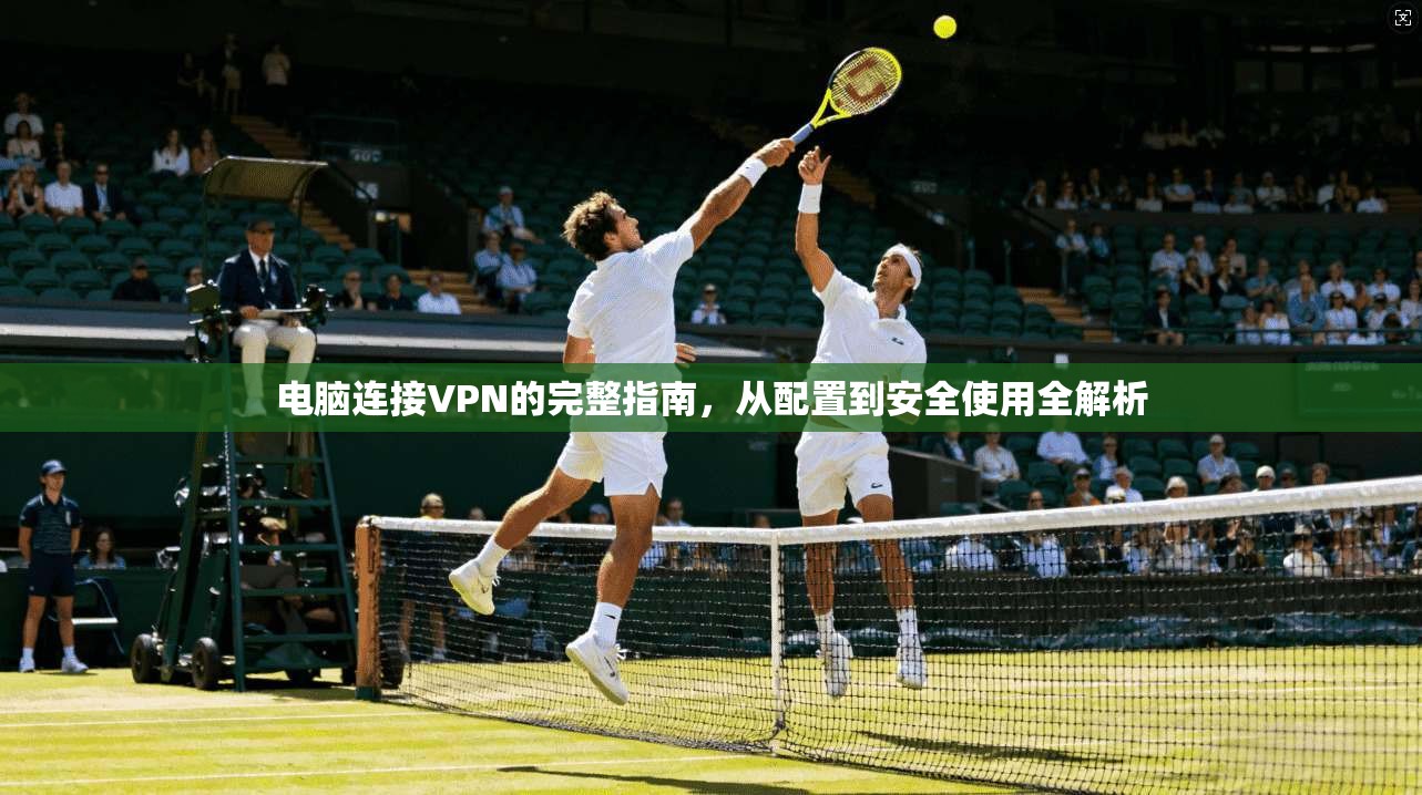 电脑连接VPN的完整指南，从配置到安全使用全解析