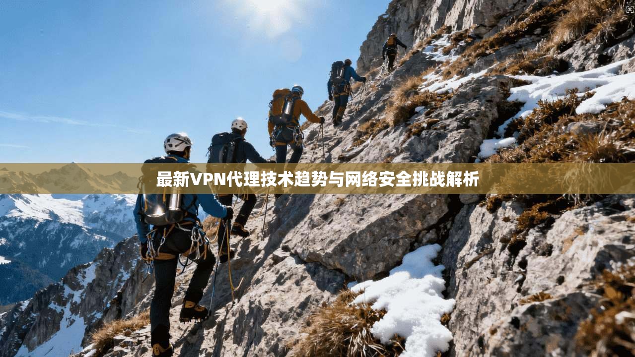 最新VPN代理技术趋势与网络安全挑战解析