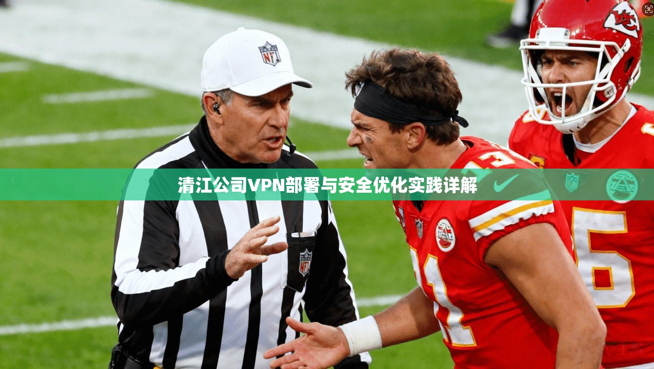 清江公司VPN部署与安全优化实践详解