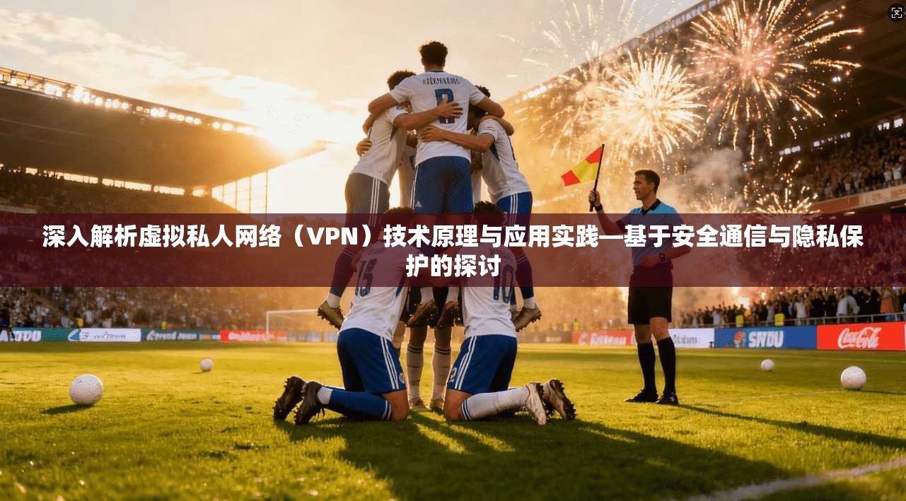 深入解析虚拟私人网络（VPN）技术原理与应用实践—基于安全通信与隐私保护的探讨