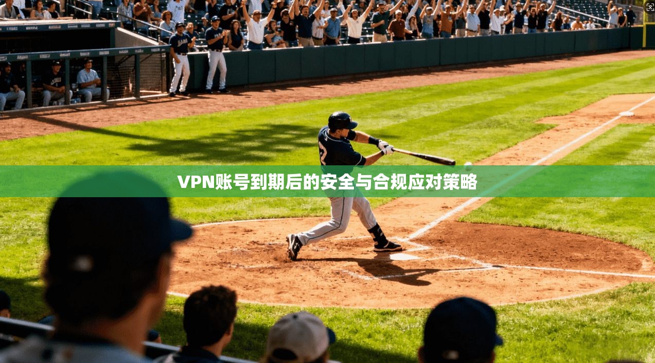VPN账号到期后的安全与合规应对策略