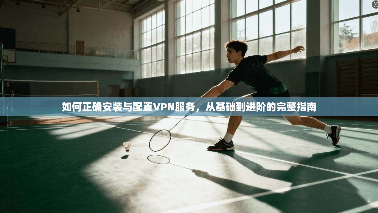 如何正确安装与配置VPN服务，从基础到进阶的完整指南