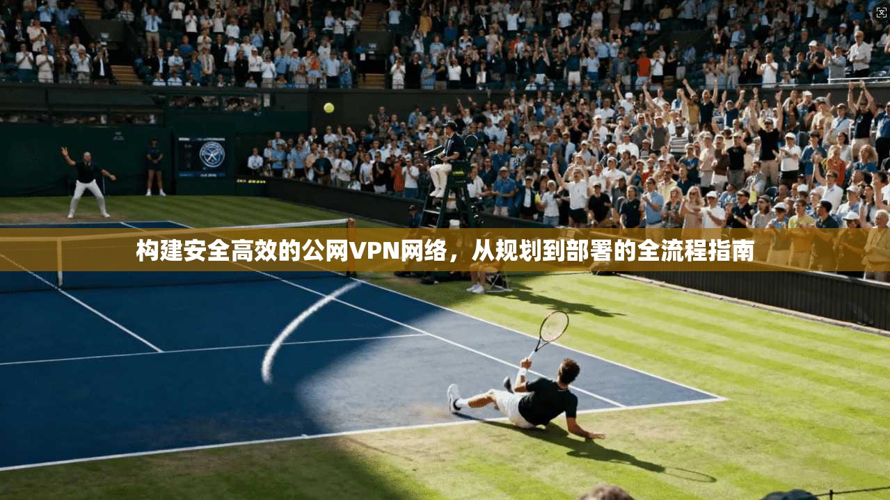 构建安全高效的公网VPN网络，从规划到部署的全流程指南