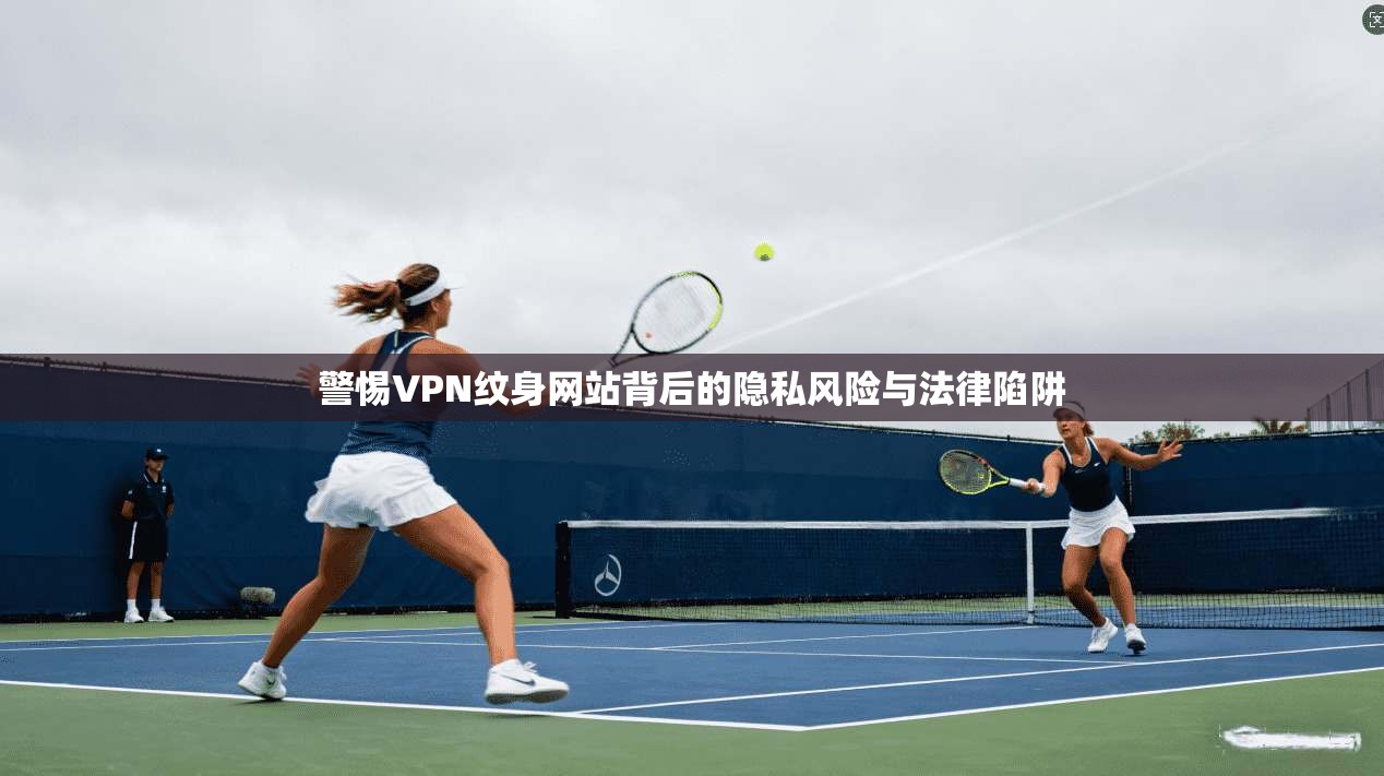 警惕VPN纹身网站背后的隐私风险与法律陷阱