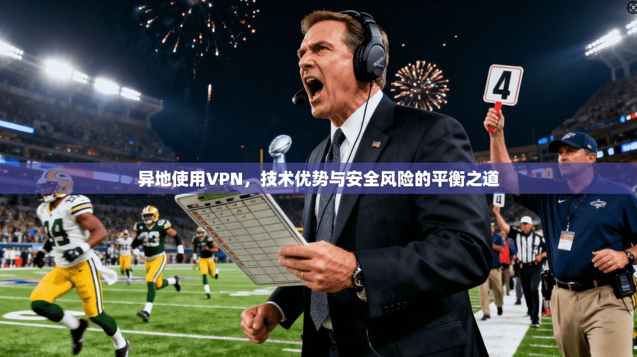 异地使用VPN，技术优势与安全风险的平衡之道