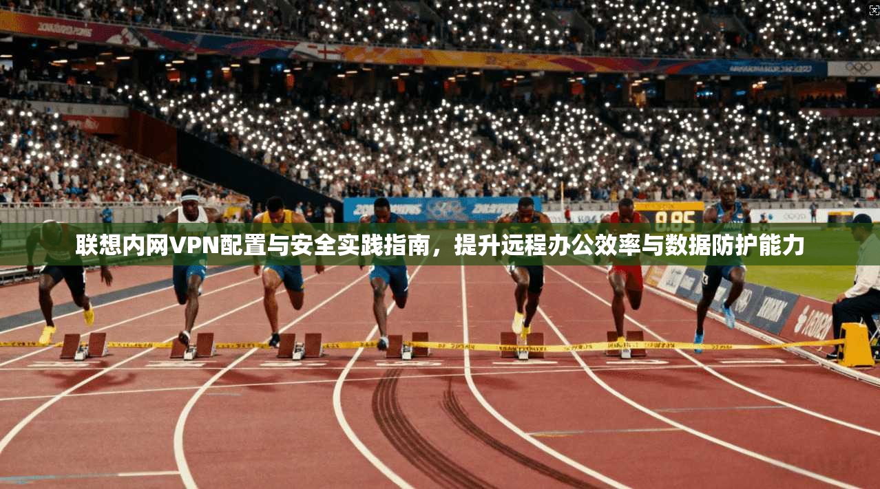 联想内网VPN配置与安全实践指南，提升远程办公效率与数据防护能力