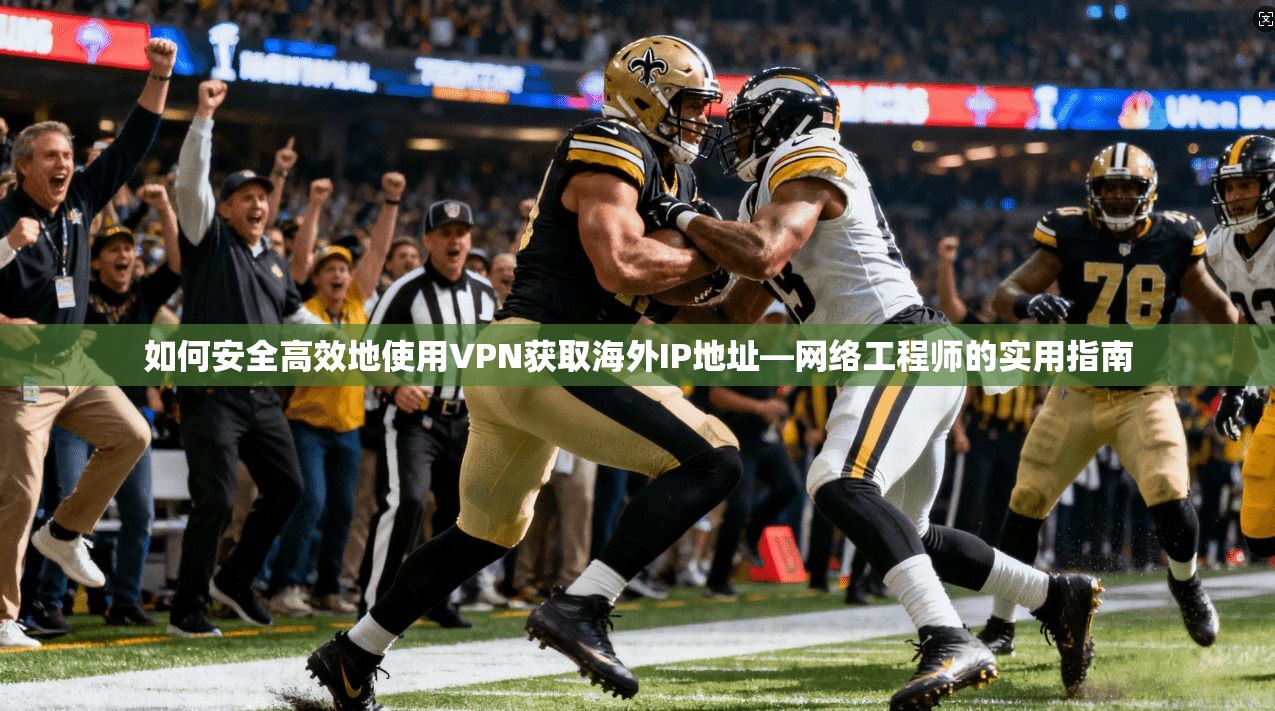 如何安全高效地使用VPN获取海外IP地址—网络工程师的实用指南