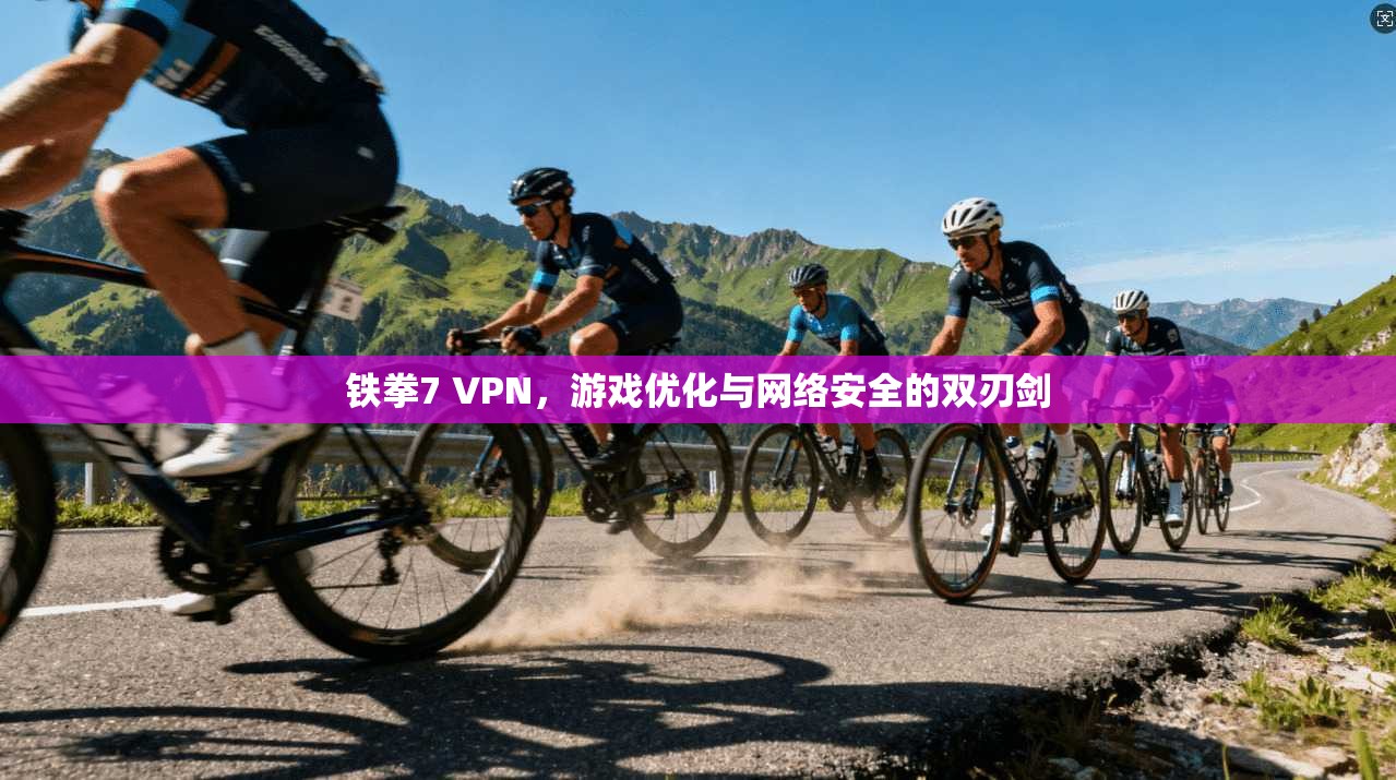 铁拳7 VPN，游戏优化与网络安全的双刃剑
