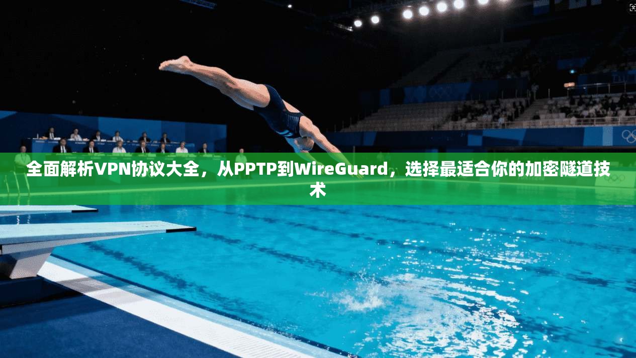 全面解析VPN协议大全,从PPTP到WireGuard,选择最适合你的加密隧道技术