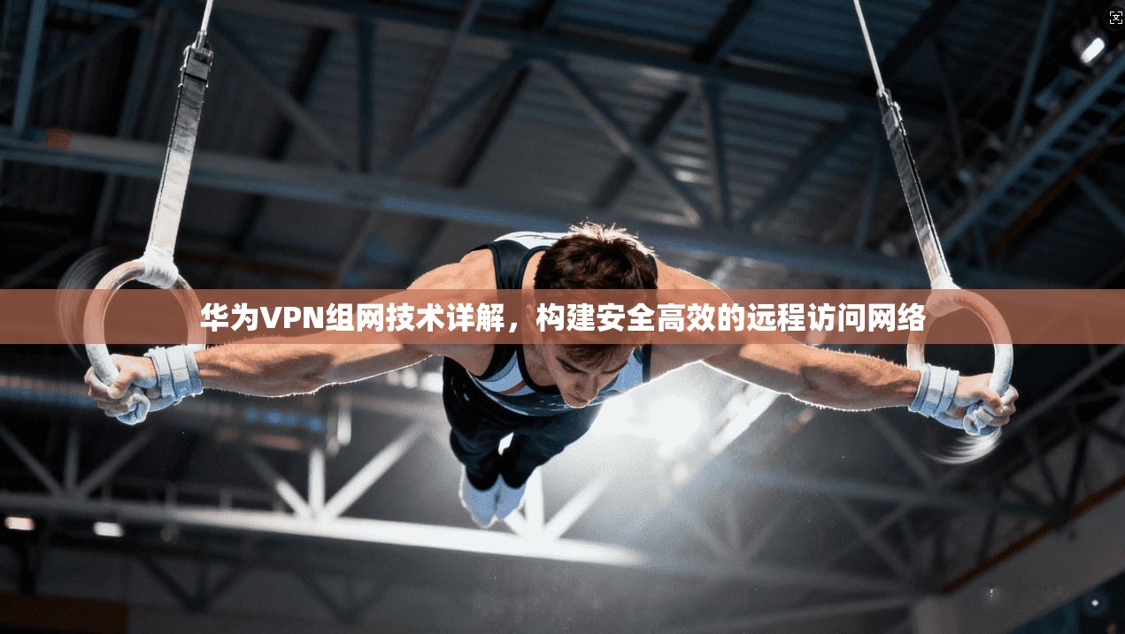 华为VPN组网技术详解，构建安全高效的远程访问网络
