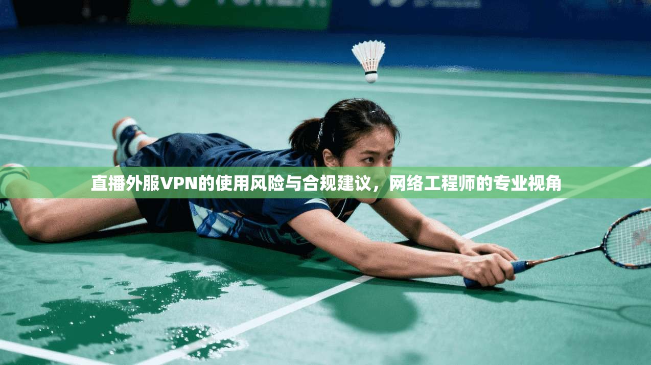 直播外服VPN的使用风险与合规建议，网络工程师的专业视角