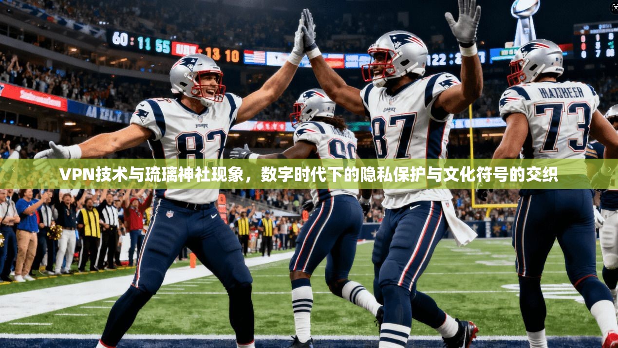 VPN技术与琉璃神社现象，数字时代下的隐私保护与文化符号的交织