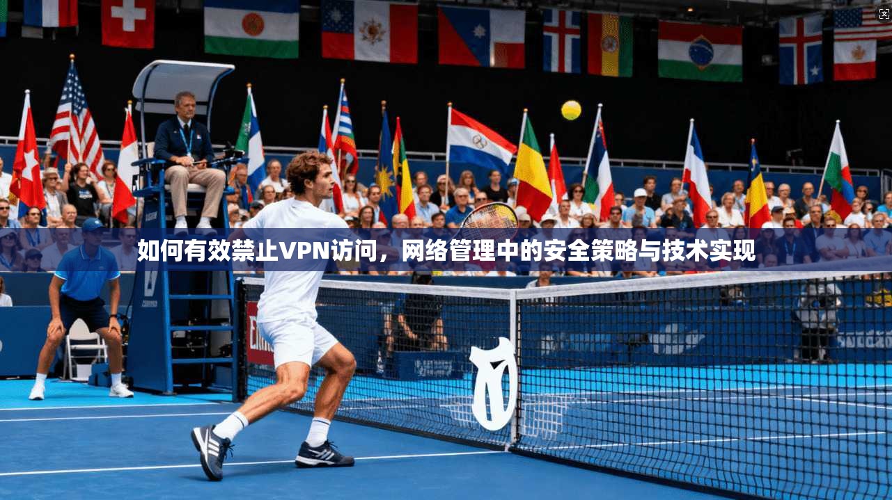 如何有效禁止VPN访问，网络管理中的安全策略与技术实现