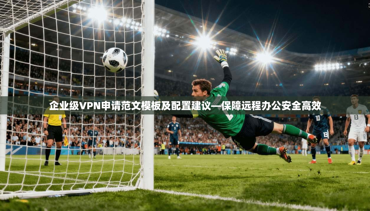 企业级VPN申请范文模板及配置建议—保障远程办公安全高效