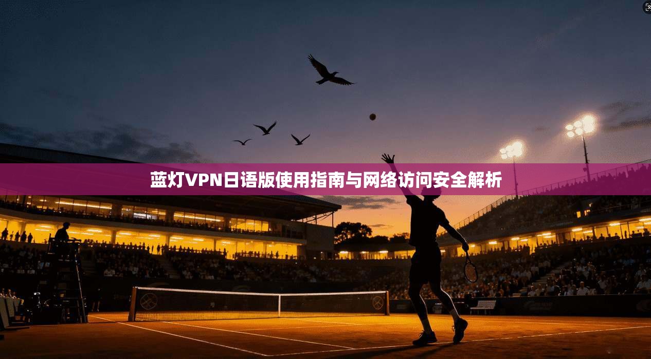 蓝灯VPN日语版使用指南与网络访问安全解析