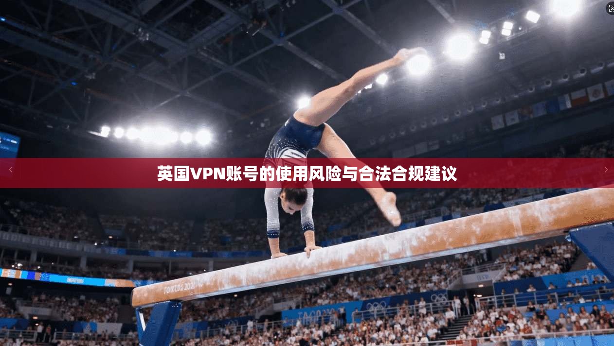 英国VPN账号的使用风险与合法合规建议