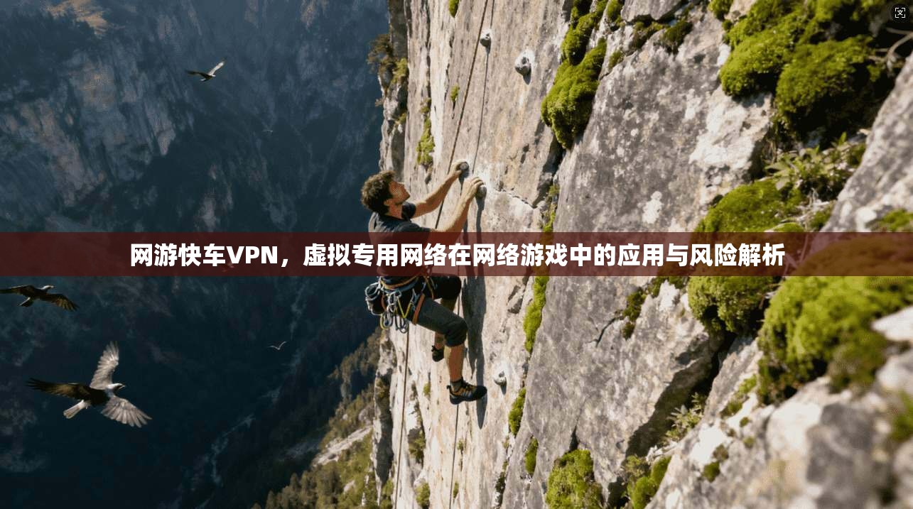 网游快车VPN，虚拟专用网络在网络游戏中的应用与风险解析