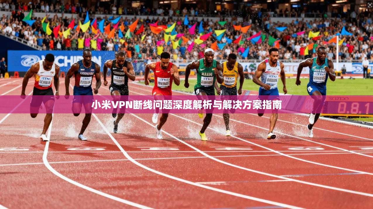 小米VPN断线问题深度解析与解决方案指南