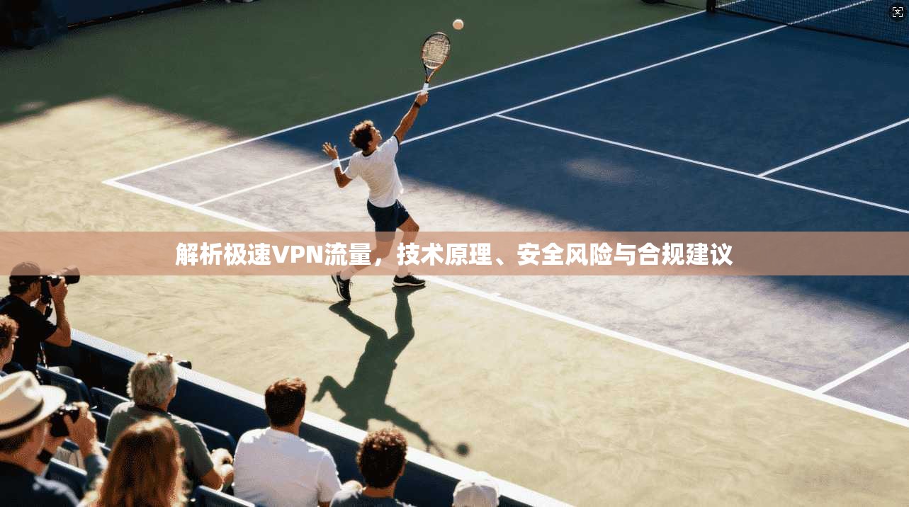 解析极速VPN流量，技术原理、安全风险与合规建议