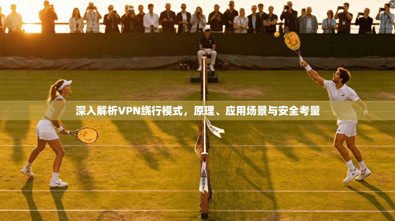 深入解析VPN绕行模式,原理、应用场景与安全考量