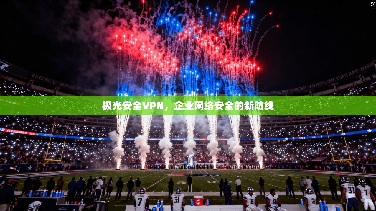 极光安全VPN，企业网络安全的新防线