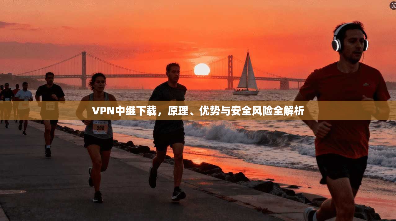 VPN中继下载,原理、优势与安全风险全解析