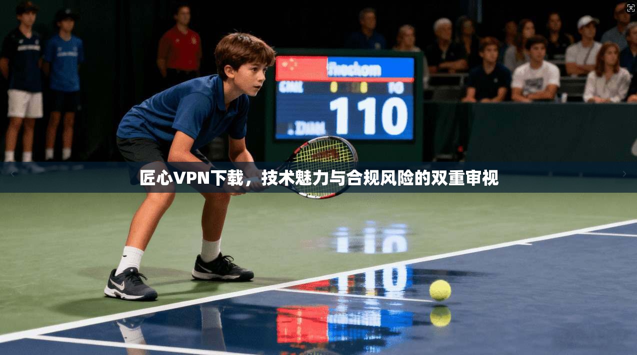 匠心VPN下载，技术魅力与合规风险的双重审视