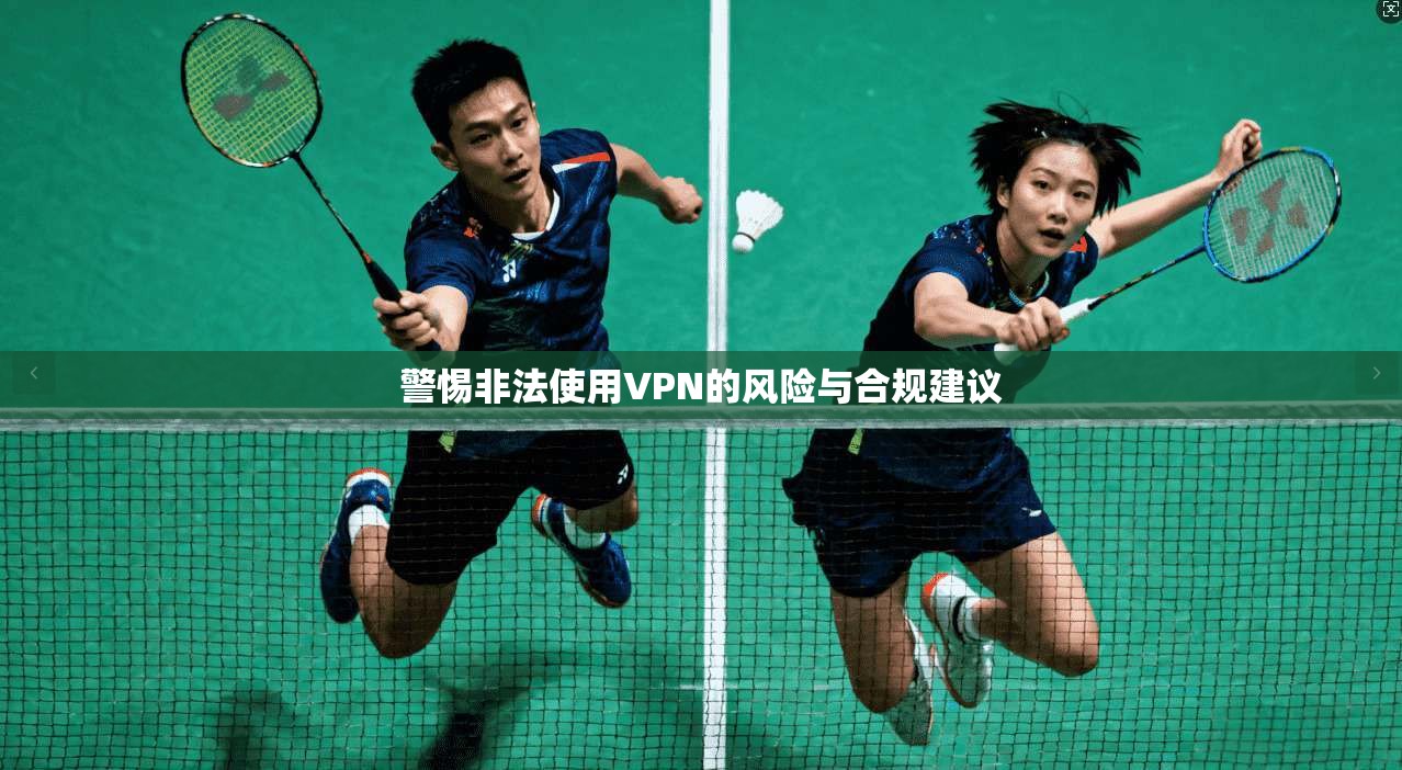 警惕非法使用VPN的风险与合规建议