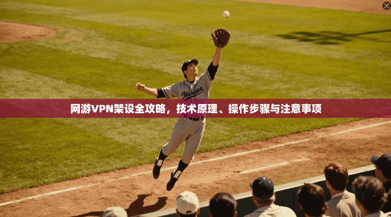 网游VPN架设全攻略，技术原理、操作步骤与注意事项